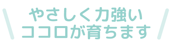 やさしく力強いココロが育ちます
